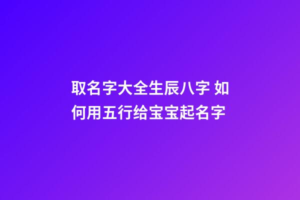 取名字大全生辰八字 如何用五行给宝宝起名字